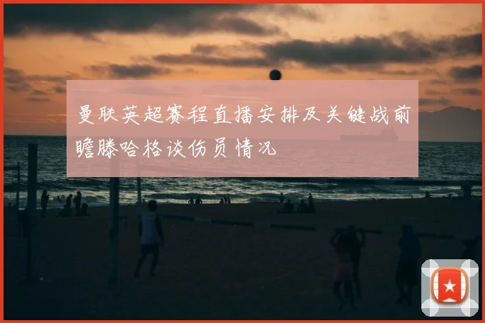 曼联英超赛程直播安排及关键战前瞻滕哈格谈伤员情况