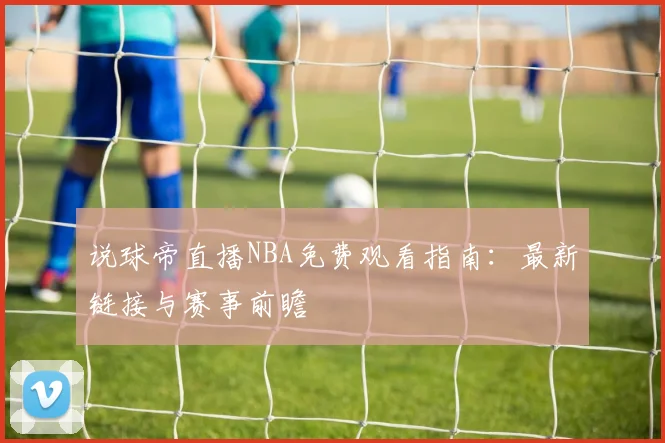 说球帝直播NBA免费观看指南：最新链接与赛事前瞻