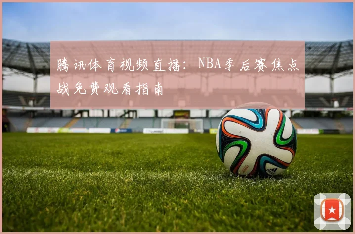 腾讯体育视频直播：NBA季后赛焦点战免费观看指南