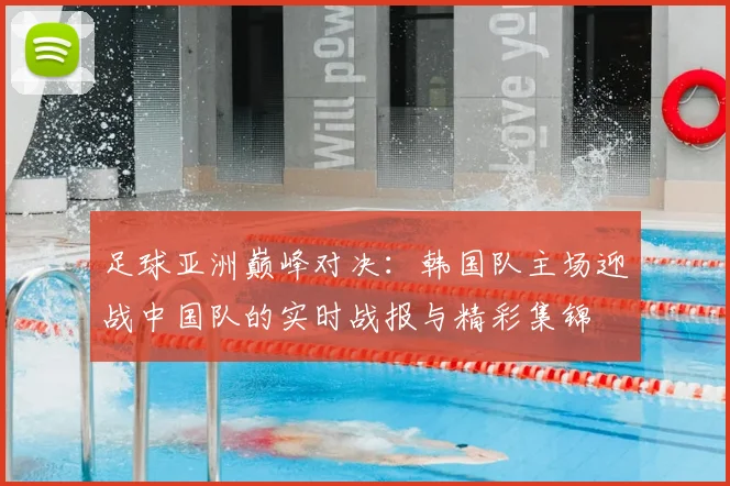 足球亚洲巅峰对决：韩国队主场迎战中国队的实时战报与精彩集锦