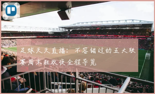 足球天天直播：不容错过的五大联赛周末狂欢夜全程导览