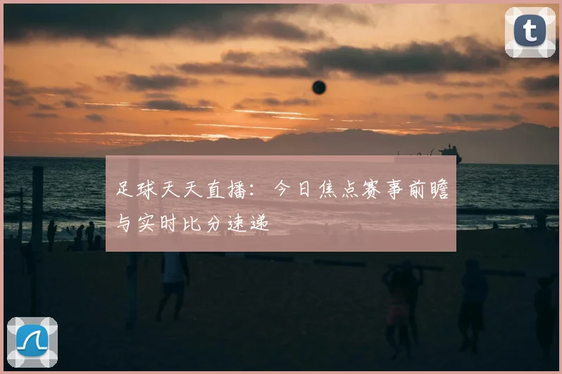 足球天天直播：今日焦点赛事前瞻与实时比分速递