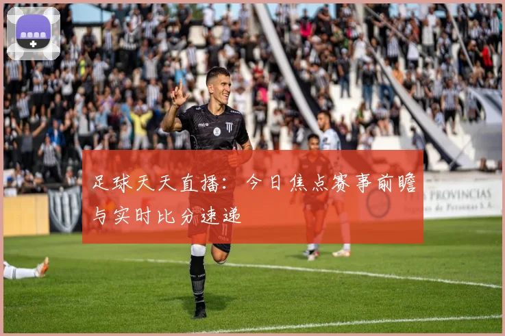 足球天天直播：今日焦点赛事前瞻与实时比分速递