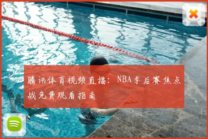 腾讯体育视频直播：NBA季后赛焦点战免费观看指南