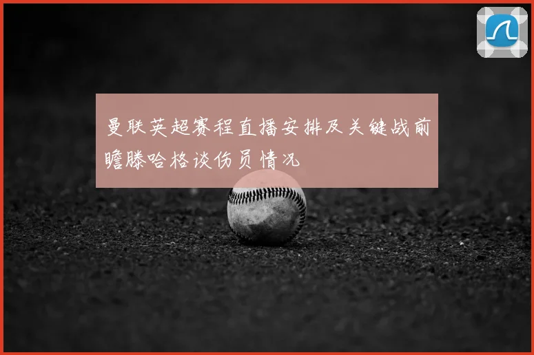 曼联英超赛程直播安排及关键战前瞻滕哈格谈伤员情况