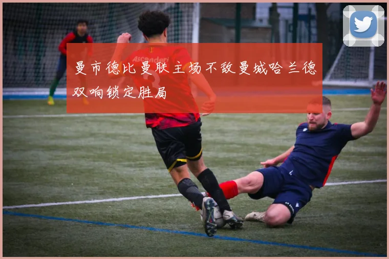 曼市德比曼联主场不敌曼城哈兰德双响锁定胜局