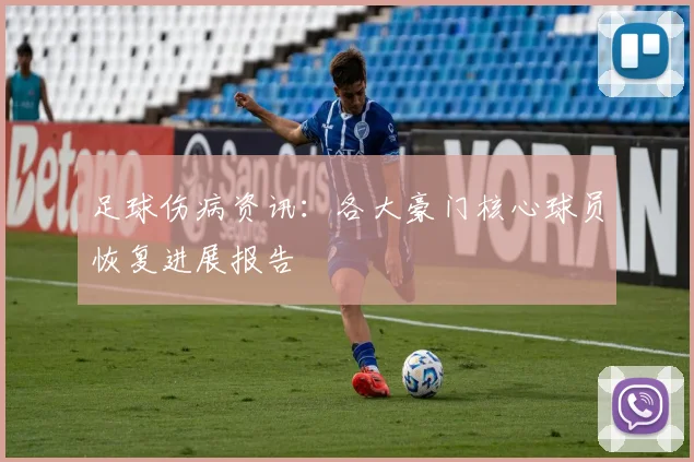 足球伤病资讯：各大豪门核心球员恢复进展报告